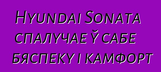 Hyundai Sonata спалучае ў сабе бяспеку і камфорт