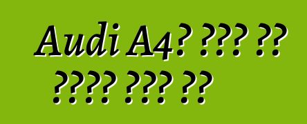 Audi A4፡ ይህቺ ምን አይነት መኪና ናት