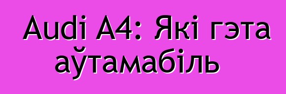 Audi A4: Які гэта аўтамабіль
