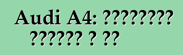 Audi A4: Ինչպիսի՞ մեքենա է սա