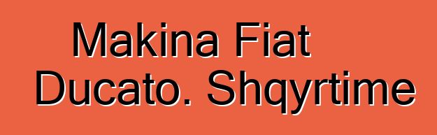 Makina Fiat Ducato. Shqyrtime