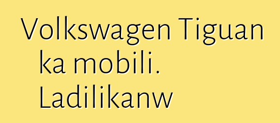 Volkswagen Tiguan ka mobili. Ladilikanw