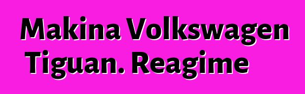 Makina Volkswagen Tiguan. Reagime