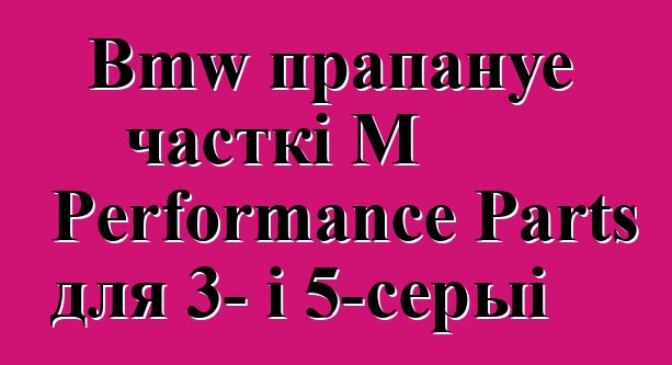 Bmw прапануе часткі M Performance Parts для 3- і 5-серыі