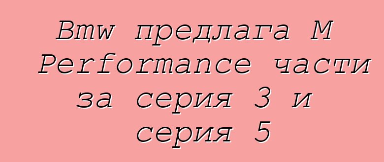 Bmw предлага M Performance части за серия 3 и серия 5