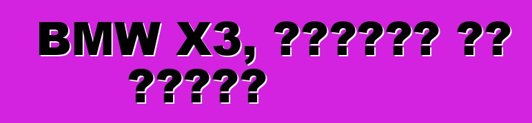 BMW X3, ግምገማዎች እና ባህሪያት