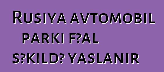 Rusiya avtomobil parkı fəal şəkildə yaşlanır