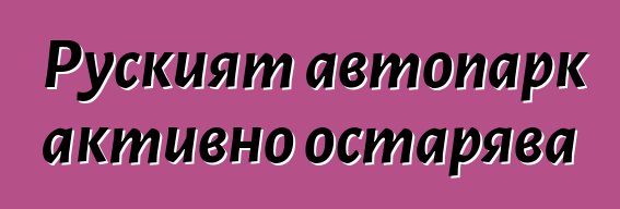 Руският автопарк активно остарява