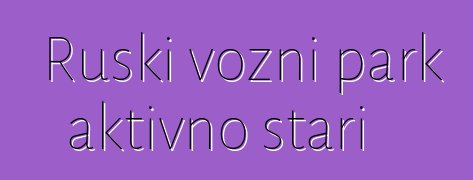 Ruski vozni park aktivno stari