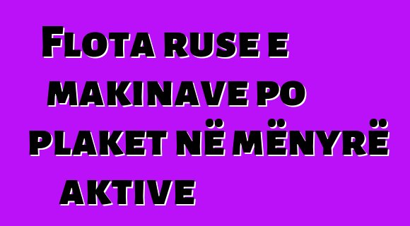 Flota ruse e makinave po plaket në mënyrë aktive