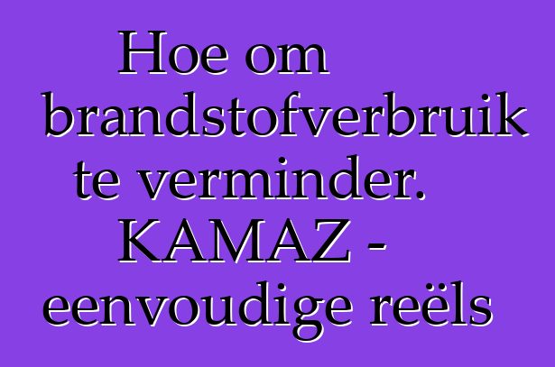 Hoe om brandstofverbruik te verminder. KAMAZ - eenvoudige reëls