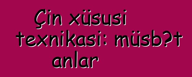Çin xüsusi texnikası: müsbət anlar