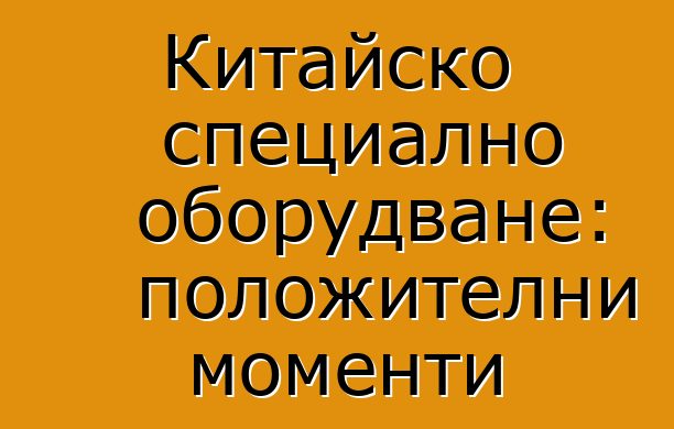 Китайско специално оборудване: положителни моменти