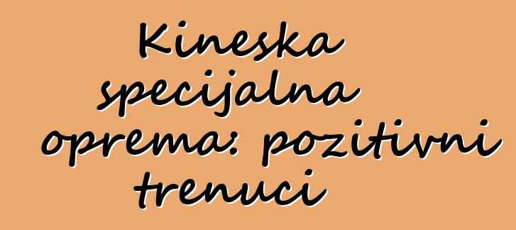 Kineska specijalna oprema: pozitivni trenuci