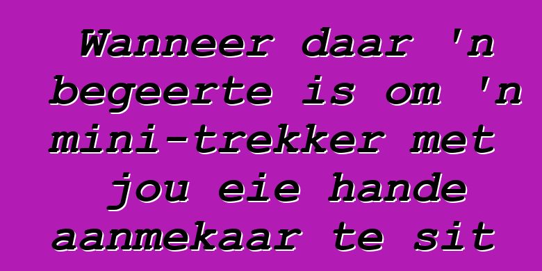 Wanneer daar 'n begeerte is om 'n mini-trekker met jou eie hande aanmekaar te sit
