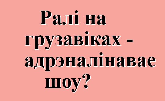 Ралі на грузавіках - адрэналінавае шоу?
