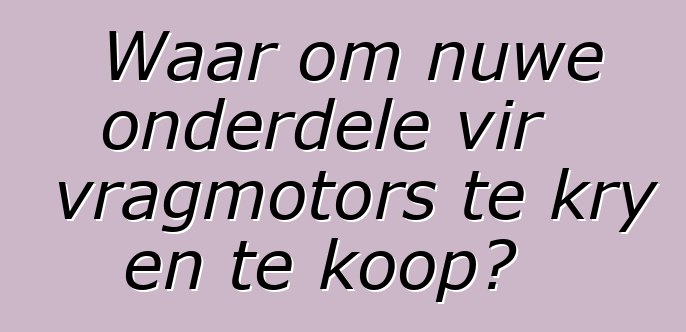 Waar om nuwe onderdele vir vragmotors te kry en te koop?