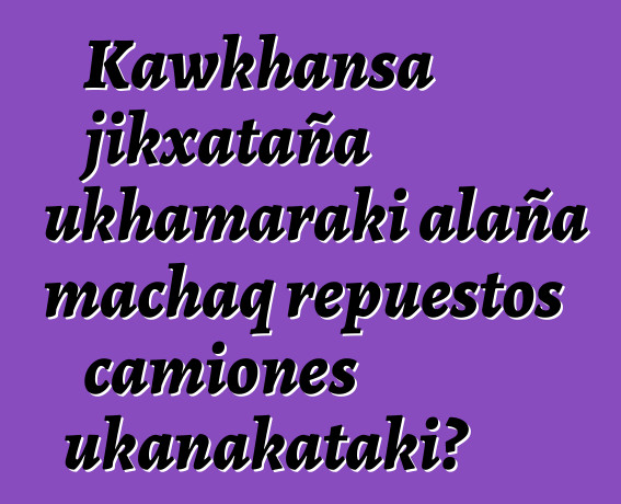 Kawkhansa jikxataña ukhamaraki alaña machaq repuestos camiones ukanakataki?