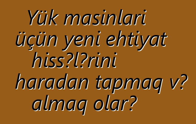 Yük maşınları üçün yeni ehtiyat hissələrini haradan tapmaq və almaq olar?