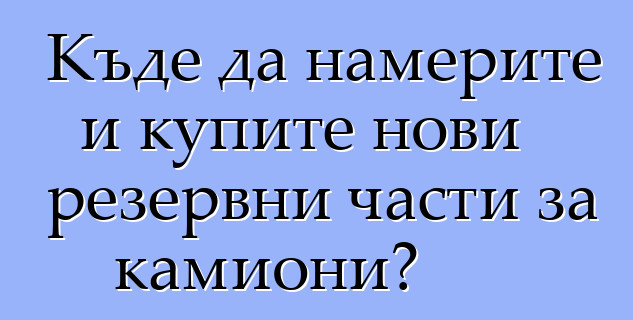 Къде да намерите и купите нови резервни части за камиони?