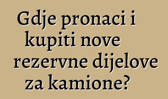 Gdje pronaći i kupiti nove rezervne dijelove za kamione?