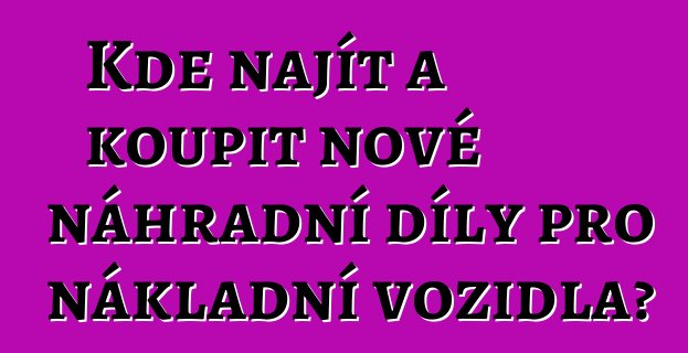 Kde najít a koupit nové náhradní díly pro nákladní vozidla?