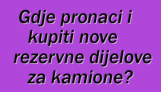 Gdje pronaći i kupiti nove rezervne dijelove za kamione?