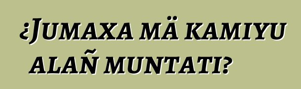 ¿Jumaxa mä kamiyu alañ muntati?