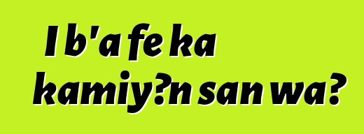 I b'a fɛ ka kamiyɔn san wa?