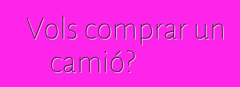 Vols comprar un camió?