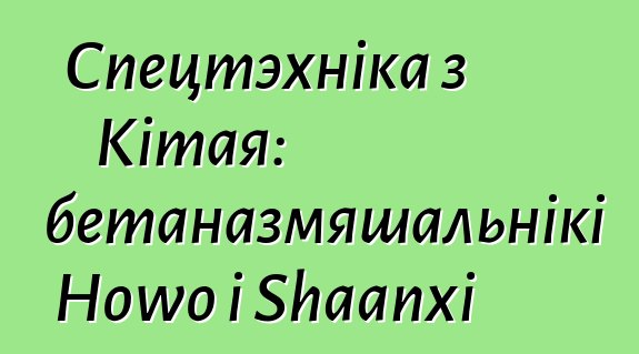Спецтэхніка з Кітая: аўтабетаназмяшальнікі Howo і Shaanxi