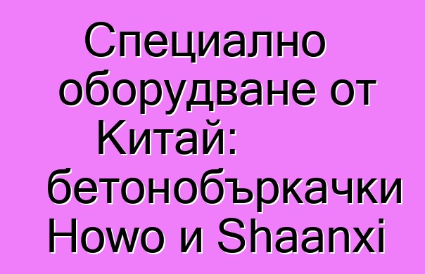 Специално оборудване от Китай: бетонобъркачки Howo и Shaanxi