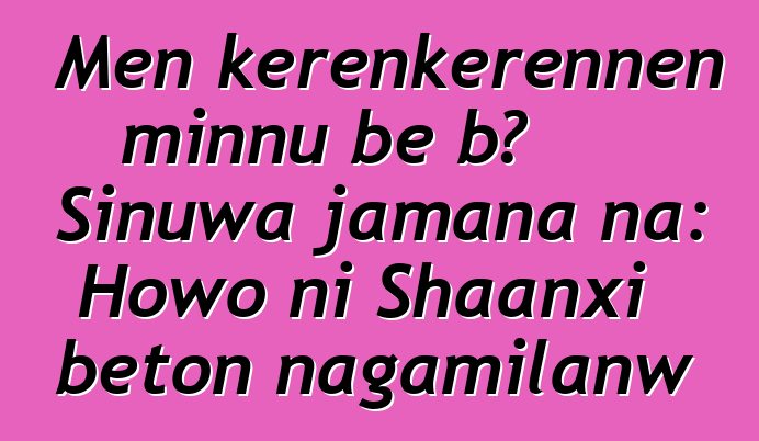 Mɛn kɛrɛnkɛrɛnnen minnu bɛ bɔ Sinuwa jamana na: Howo ni Shaanxi bɛton ɲagamilanw