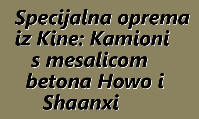 Specijalna oprema iz Kine: Kamioni s mešalicom betona Howo i Shaanxi