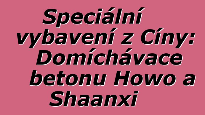 Speciální vybavení z Číny: Domíchávače betonu Howo a Shaanxi