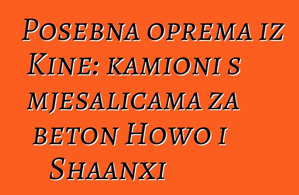Posebna oprema iz Kine: kamioni s mješalicama za beton Howo i Shaanxi