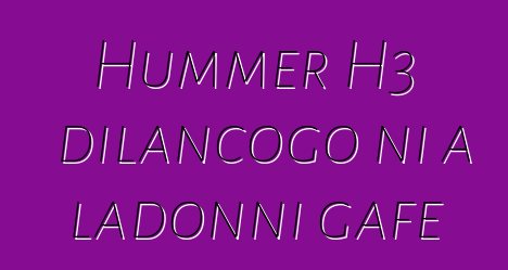 Hummer H3 dilancogo ni a ladonni gafe