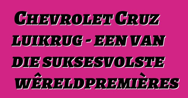 Chevrolet Cruz luikrug - een van die suksesvolste wêreldpremières