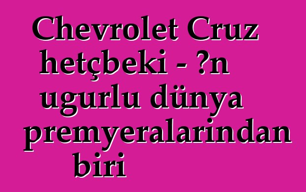 Chevrolet Cruz hetçbeki - ən uğurlu dünya premyeralarından biri