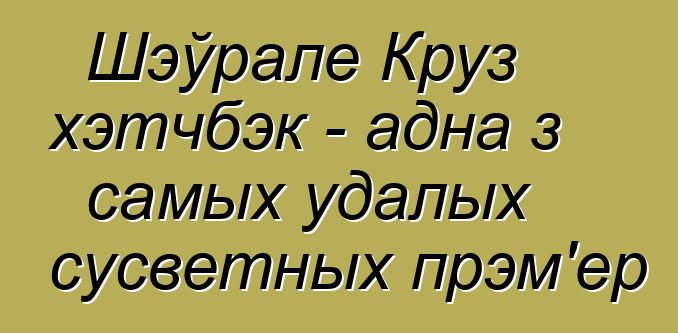 Шэўрале Круз хэтчбэк - адна з самых удалых сусветных прэм'ер