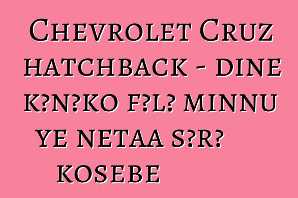 Chevrolet Cruz hatchback - diɲɛ kɔnɔko fɔlɔ minnu ye ɲɛtaa sɔrɔ kosɛbɛ