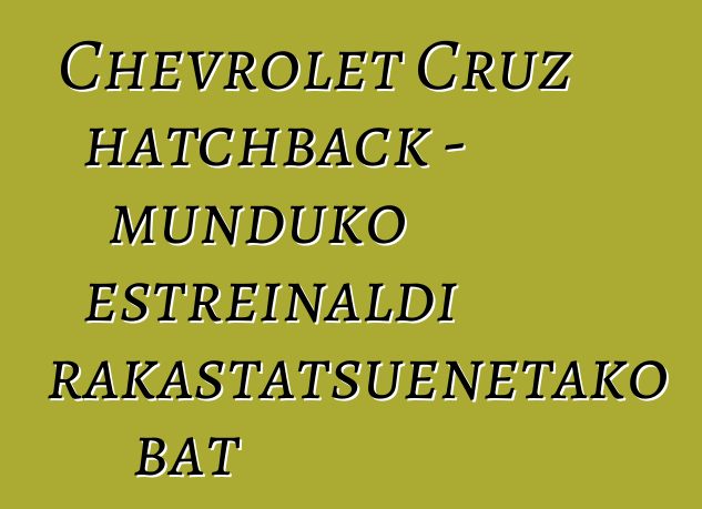 Chevrolet Cruz hatchback - munduko estreinaldi arrakastatsuenetako bat