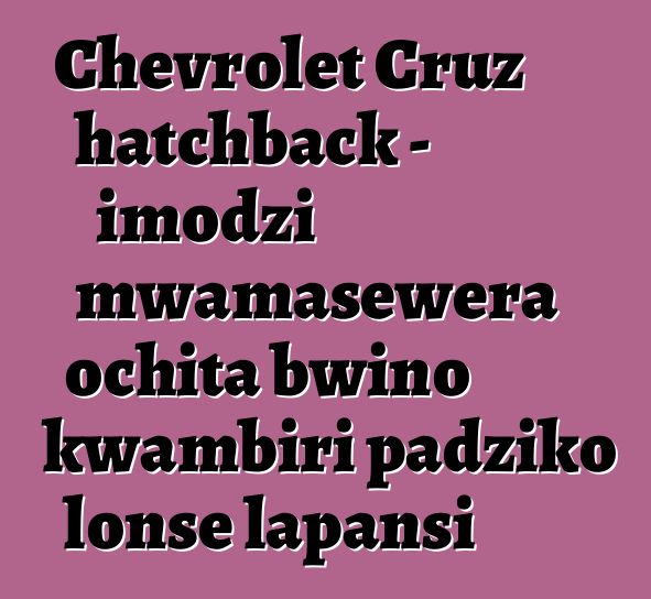 Chevrolet Cruz hatchback - imodzi mwamasewera ochita bwino kwambiri padziko lonse lapansi