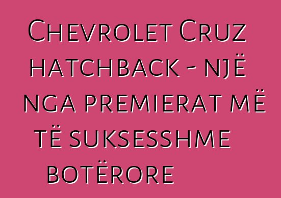 Chevrolet Cruz hatchback - një nga premierat më të suksesshme botërore