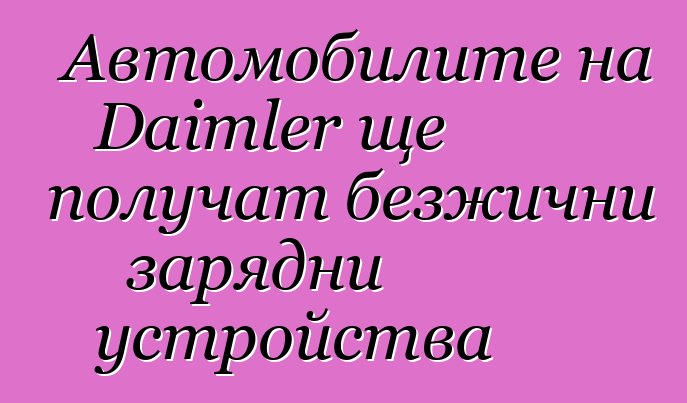Автомобилите на Daimler ще получат безжични зарядни устройства