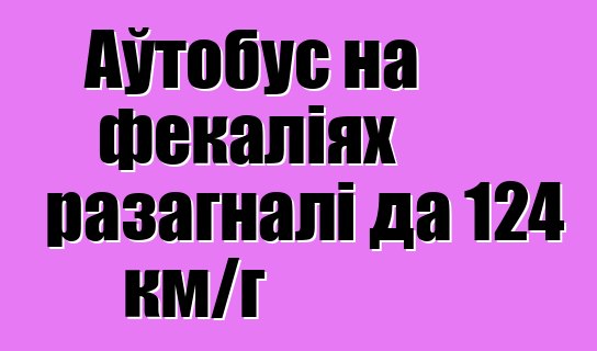 Аўтобус на фекаліях разагналі да 124 км/г