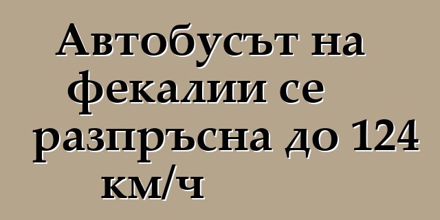 Автобусът на фекалии се разпръсна до 124 км/ч