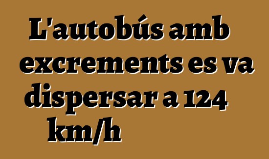 L'autobús amb excrements es va dispersar a 124 km/h