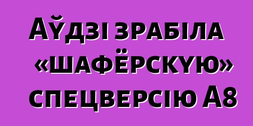 Аўдзі зрабіла «шафёрскую» спецверсію A8