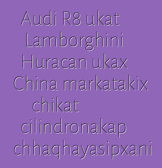 Audi R8 ukat Lamborghini Huracan ukax China markatakix chikat cilindronakap chhaqhayasipxani